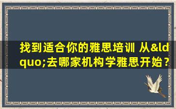 找到适合你的雅思培训 从“去哪家机构学雅思开始？”